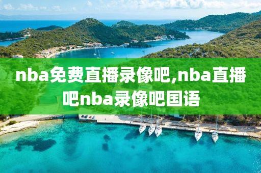 nba免费直播录像吧,nba直播吧nba录像吧国语