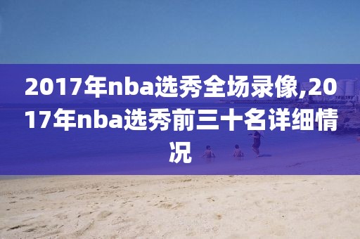 2017年nba选秀全场录像,2017年nba选秀前三十名详细情况