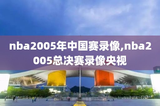 nba2005年中国赛录像,nba2005总决赛录像央视