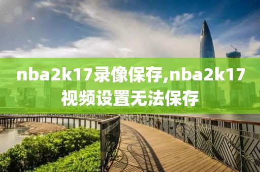 nba2k17录像保存,nba2k17视频设置无法保存