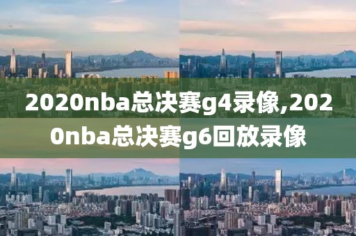 2020nba总决赛g4录像,2020nba总决赛g6回放录像