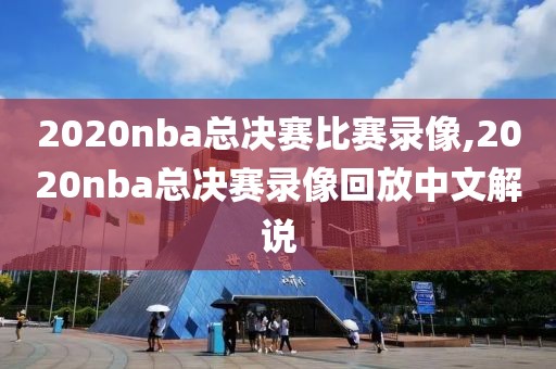 2020nba总决赛比赛录像,2020nba总决赛录像回放中文解说