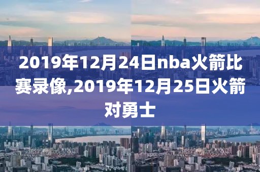 2019年12月24日nba火箭比赛录像,2019年12月25日火箭对勇士