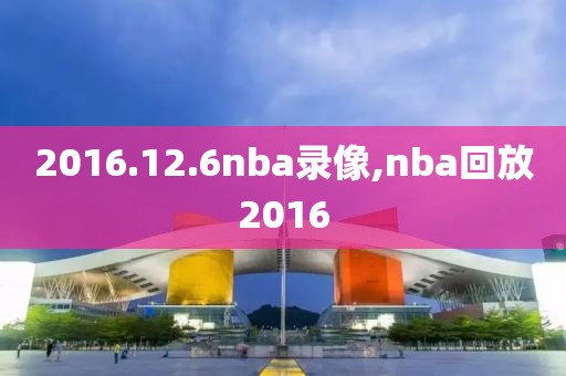 2016.12.6nba录像,nba回放2016
