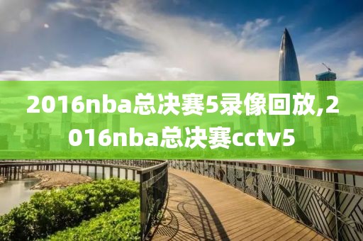 2016nba总决赛5录像回放,2016nba总决赛cctv5