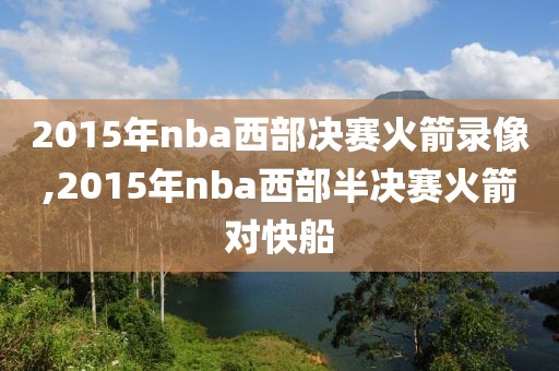 2015年nba西部决赛火箭录像,2015年nba西部半决赛火箭对快船