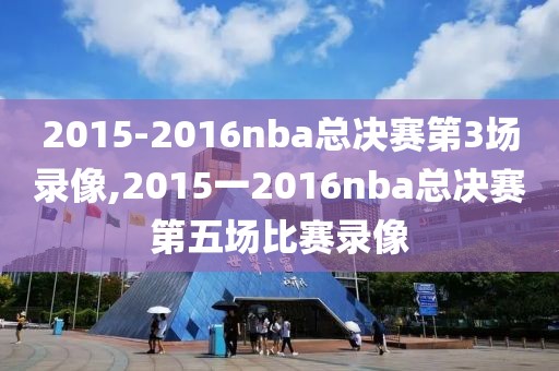 2015-2016nba总决赛第3场录像,2015一2016nba总决赛第五场比赛录像