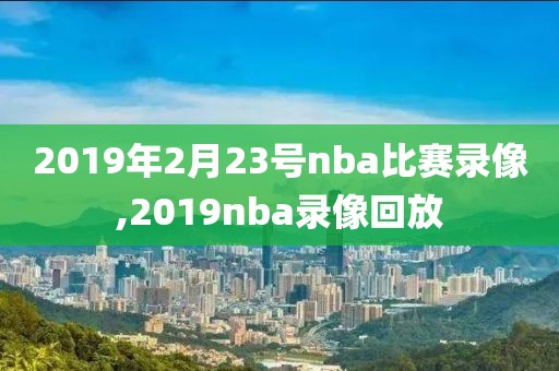 2019年2月23号nba比赛录像,2019nba录像回放