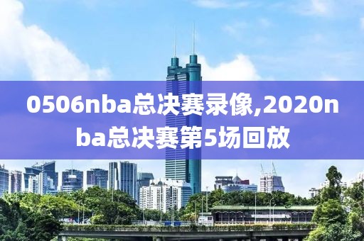 0506nba总决赛录像,2020nba总决赛第5场回放