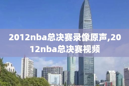 2012nba总决赛录像原声,2012nba总决赛视频