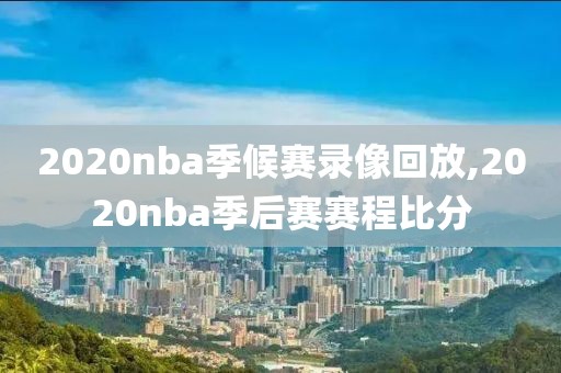 2020nba季候赛录像回放,2020nba季后赛赛程比分