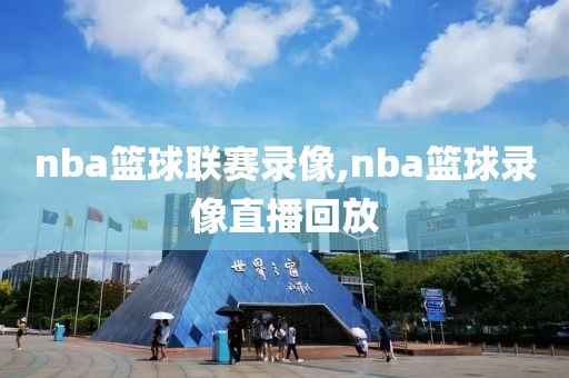 nba篮球联赛录像,nba篮球录像直播回放