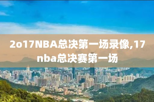 2o17NBA总决第一场录像,17nba总决赛第一场