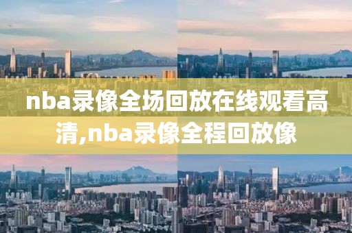 nba录像全场回放在线观看高清,nba录像全程回放像