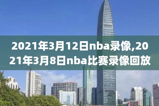 2021年3月12日nba录像,2021年3月8日nba比赛录像回放