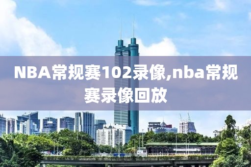 NBA常规赛102录像,nba常规赛录像回放