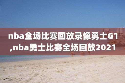 nba全场比赛回放录像勇士G1,nba勇士比赛全场回放2021