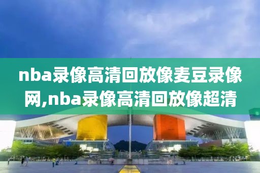 nba录像高清回放像麦豆录像网,nba录像高清回放像超清
