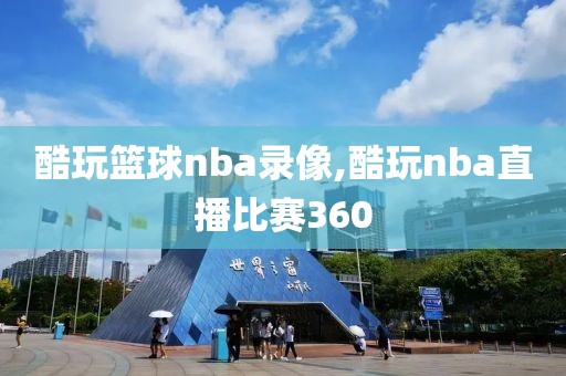 酷玩篮球nba录像,酷玩nba直播比赛360