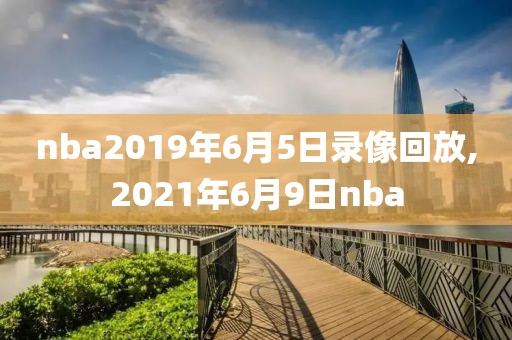 nba2019年6月5日录像回放,2021年6月9日nba