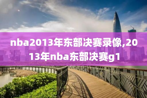 nba2013年东部决赛录像,2013年nba东部决赛g1