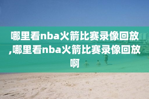哪里看nba火箭比赛录像回放,哪里看nba火箭比赛录像回放啊