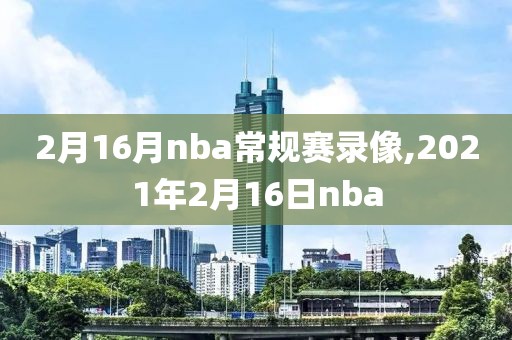 2月16月nba常规赛录像,2021年2月16日nba