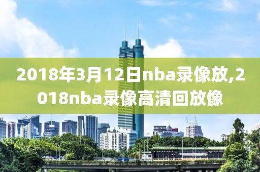 2018年3月12日nba录像放,2018nba录像高清回放像