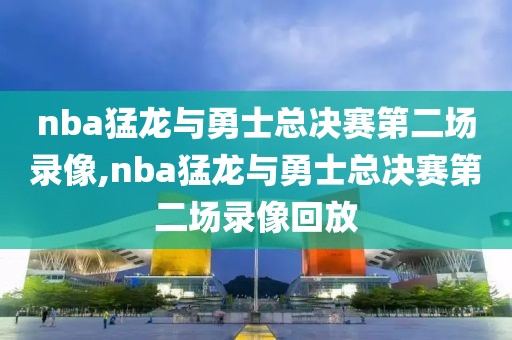 nba猛龙与勇士总决赛第二场录像,nba猛龙与勇士总决赛第二场录像回放