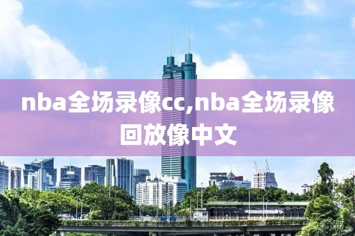 nba全场录像cc,nba全场录像回放像中文