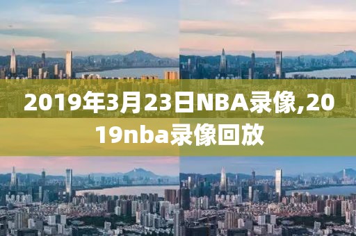2019年3月23日NBA录像,2019nba录像回放