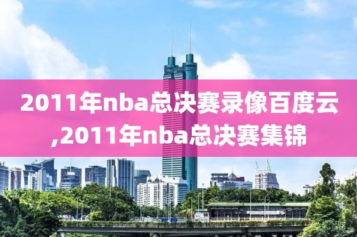 2011年nba总决赛录像百度云,2011年nba总决赛集锦