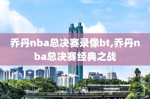 乔丹nba总决赛录像bt,乔丹nba总决赛经典之战
