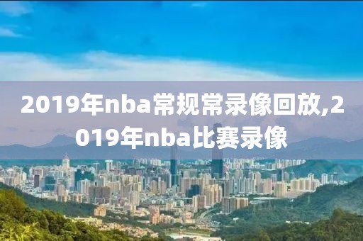 2019年nba常规常录像回放,2019年nba比赛录像