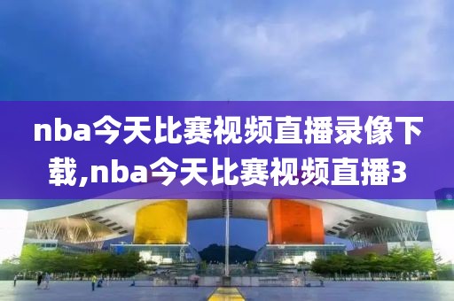 nba今天比赛视频直播录像下载,nba今天比赛视频直播3