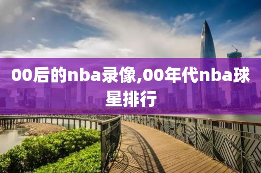 00后的nba录像,00年代nba球星排行