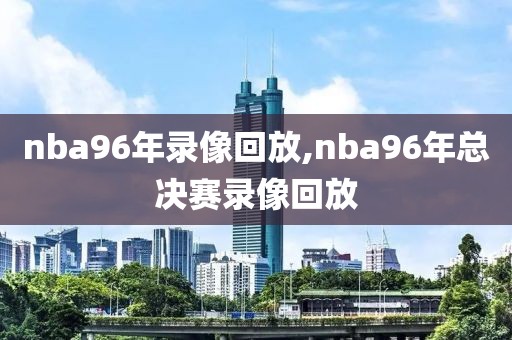 nba96年录像回放,nba96年总决赛录像回放