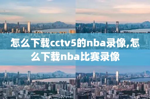 怎么下载cctv5的nba录像,怎么下载nba比赛录像
