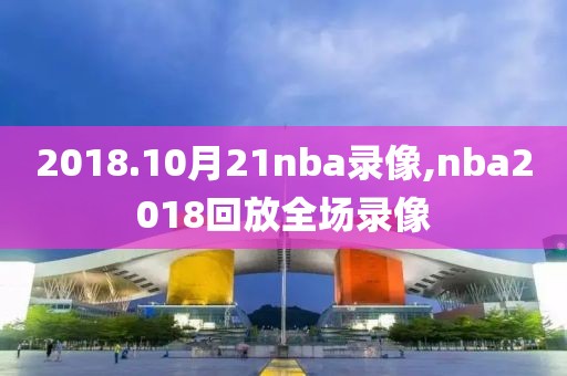 2018.10月21nba录像,nba2018回放全场录像