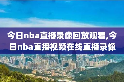 今日nba直播录像回放观看,今日nba直播视频在线直播录像