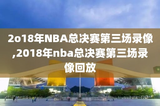 2o18年NBA总决赛第三场录像,2018年nba总决赛第三场录像回放
