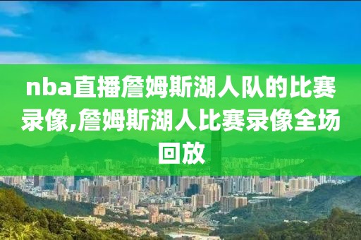 nba直播詹姆斯湖人队的比赛录像,詹姆斯湖人比赛录像全场回放