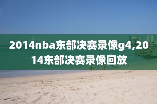 2014nba东部决赛录像g4,2014东部决赛录像回放