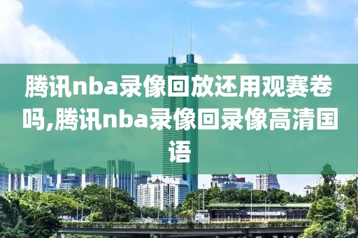 腾讯nba录像回放还用观赛卷吗,腾讯nba录像回录像高清国语