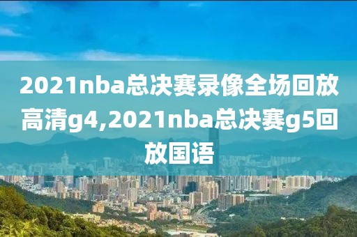 2021nba总决赛录像全场回放高清g4,2021nba总决赛g5回放国语