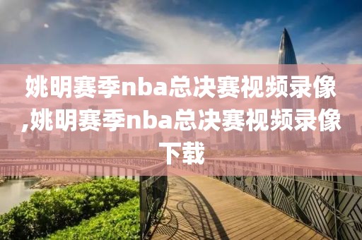 姚明赛季nba总决赛视频录像,姚明赛季nba总决赛视频录像下载
