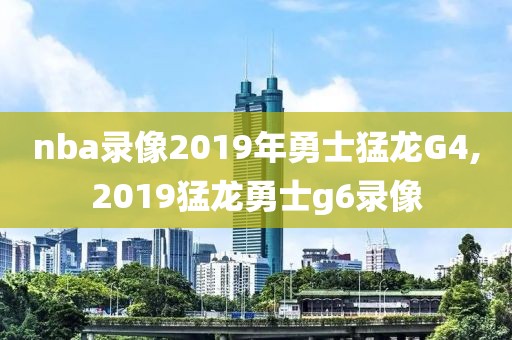 nba录像2019年勇士猛龙G4,2019猛龙勇士g6录像