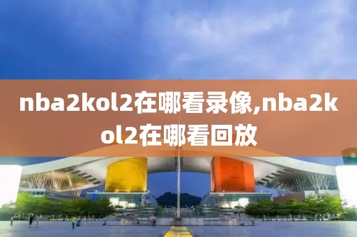 nba2kol2在哪看录像,nba2kol2在哪看回放