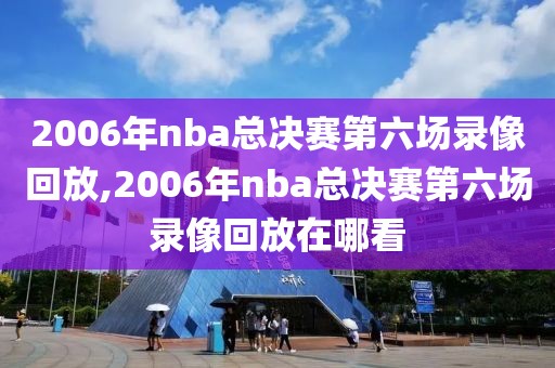 2006年nba总决赛第六场录像回放,2006年nba总决赛第六场录像回放在哪看